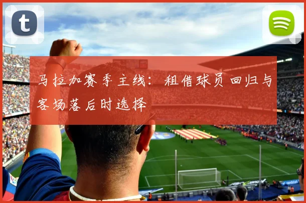 马拉加赛季主线：租借球员回归与客场落后时选择