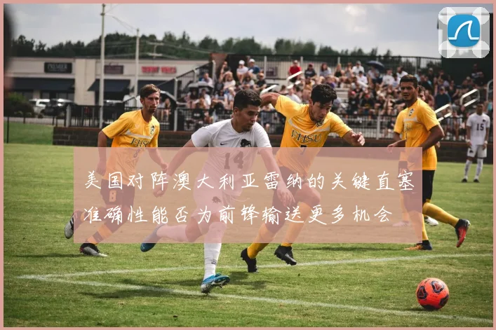 美国对阵澳大利亚雷纳的关键直塞准确性能否为前锋输送更多机会