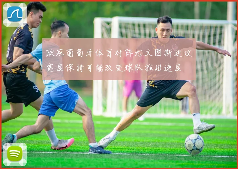 欧冠葡萄牙体育对阵尤文图斯进攻宽度保持可能改变球队推进速度
