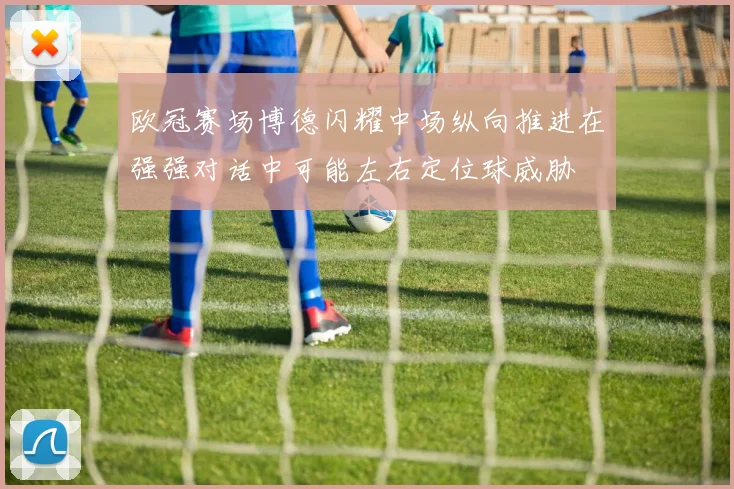 欧冠赛场博德闪耀中场纵向推进在强强对话中可能左右定位球威胁