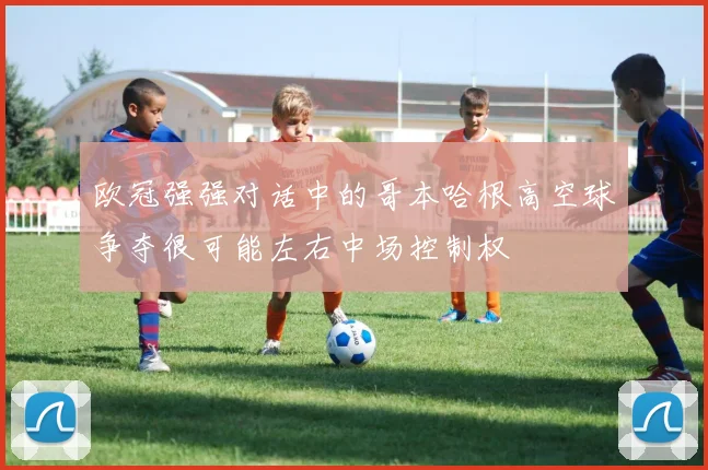 欧冠强强对话中的哥本哈根高空球争夺很可能左右中场控制权