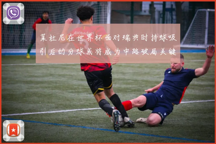 莱杜尼在世界杯面对瑞典时持球吸引后的分球或将成为中路破局关键