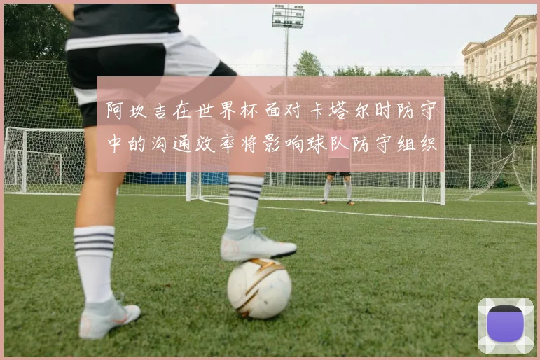 阿坎吉在世界杯面对卡塔尔时防守中的沟通效率将影响球队防守组织