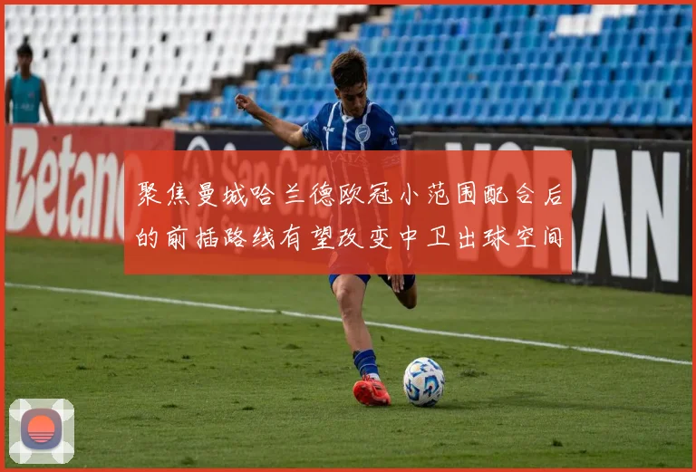 聚焦曼城哈兰德欧冠小范围配合后的前插路线有望改变中卫出球空间