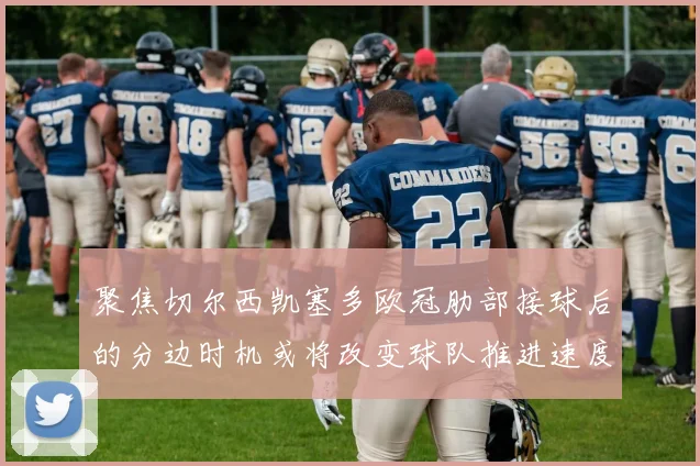 聚焦切尔西凯塞多欧冠肋部接球后的分边时机或将改变球队推进速度