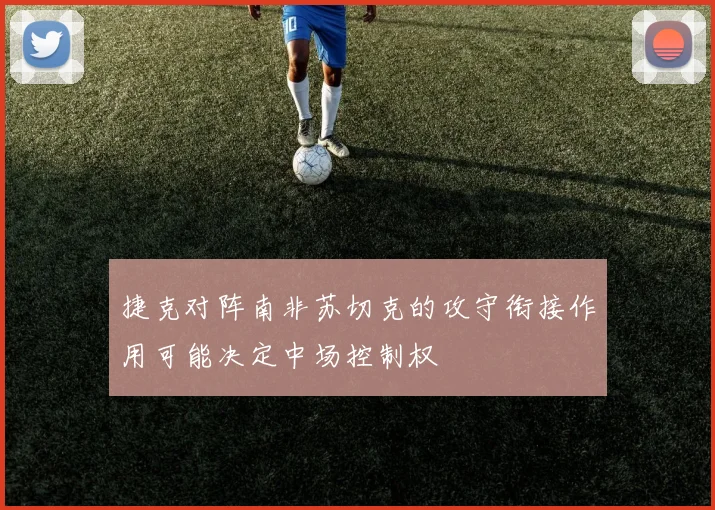 捷克对阵南非苏切克的攻守衔接作用可能决定中场控制权