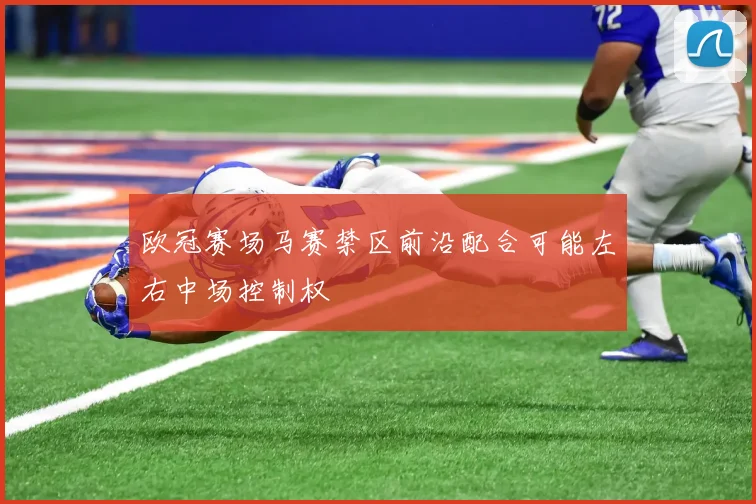 欧冠赛场马赛禁区前沿配合可能左右中场控制权