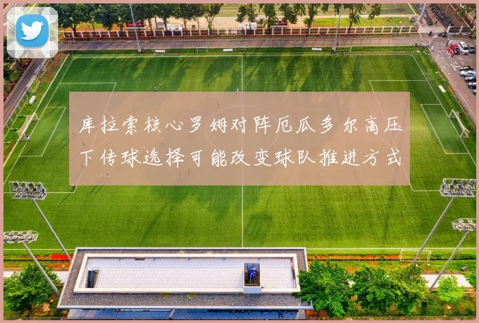库拉索核心罗姆对阵厄瓜多尔高压下传球选择可能改变球队推进方式