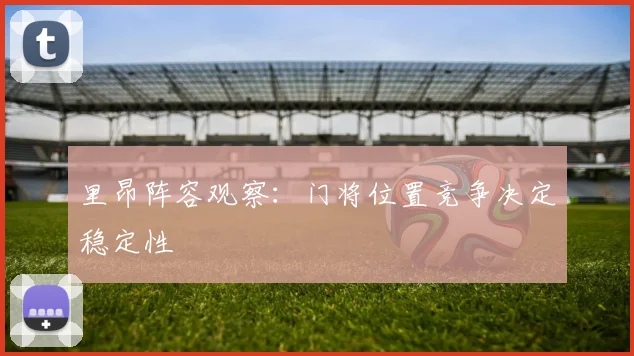 里昂阵容观察：门将位置竞争决定稳定性