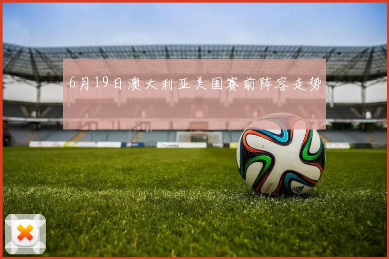 6月19日澳大利亚美国赛前阵容走势
