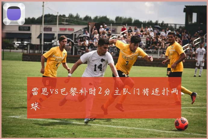 雷恩vs巴黎补时2分主队门将连扑两球
