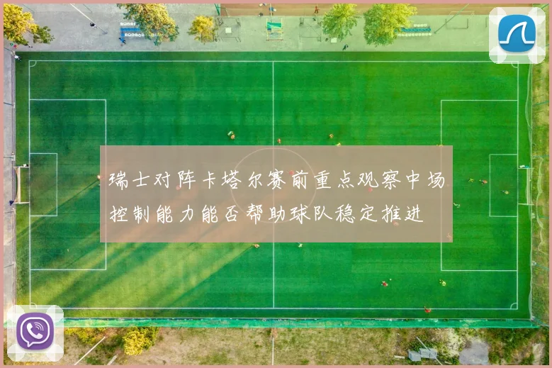 瑞士对阵卡塔尔赛前重点观察中场控制能力能否帮助球队稳定推进