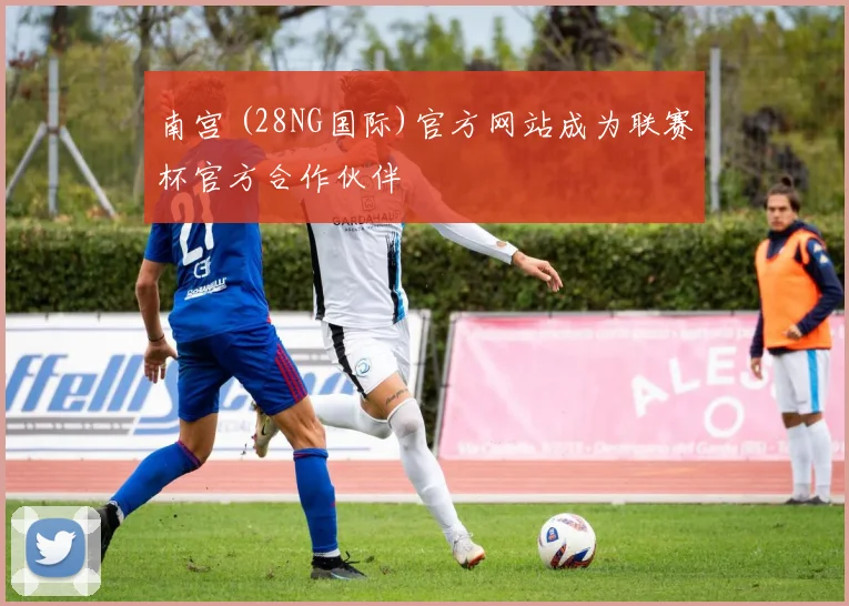 南宫 (28NG国际)官方网站成为联赛杯官方合作伙伴
